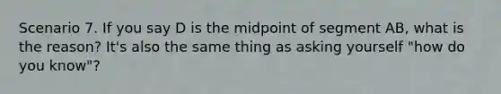 Scenario 7. If you say D is the midpoint of segment AB, what is the reason? It's also the same thing as asking yourself "how do you know"?