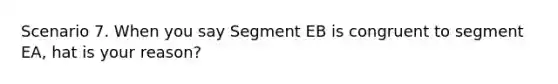 Scenario 7. When you say Segment EB is congruent to segment EA, hat is your reason?