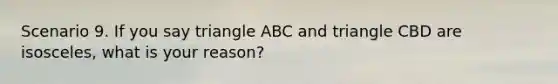 Scenario 9. If you say triangle ABC and triangle CBD are isosceles, what is your reason?