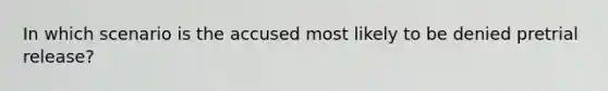 In which scenario is the accused most likely to be denied pretrial release?