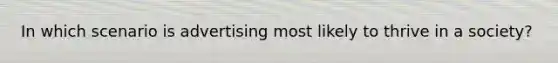 In which scenario is advertising most likely to thrive in a society?