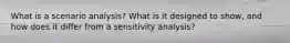 What is a scenario analysis? What is it designed to show, and how does it differ from a sensitivity analysis?