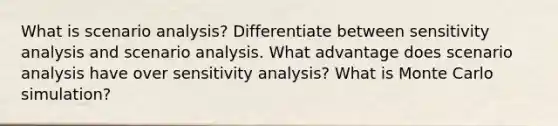 What is scenario analysis? Differentiate between sensitivity analysis and scenario analysis. What advantage does scenario analysis have over sensitivity analysis? What is Monte Carlo simulation?