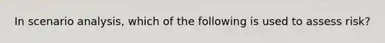 In scenario analysis, which of the following is used to assess risk?