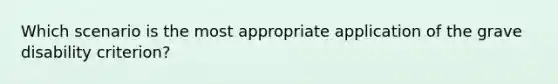 Which scenario is the most appropriate application of the grave disability criterion?