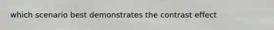 which scenario best demonstrates the contrast effect