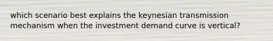 which scenario best explains the keynesian transmission mechanism when the investment demand curve is vertical?