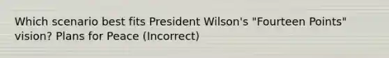 Which scenario best fits President Wilson's "Fourteen Points" vision? Plans for Peace (Incorrect)