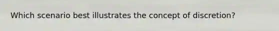 Which scenario best illustrates the concept of discretion?