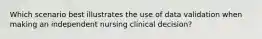 Which scenario best illustrates the use of data validation when making an independent nursing clinical decision?