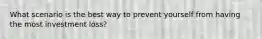 What scenario is the best way to prevent yourself from having the most investment loss?
