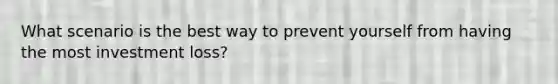 What scenario is the best way to prevent yourself from having the most investment loss?