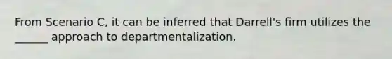 From Scenario C, it can be inferred that Darrell's firm utilizes the ______ approach to departmentalization.