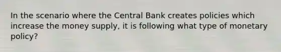 In the scenario where the Central Bank creates policies which increase the money supply, it is following what type of monetary policy?