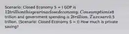 Scenario: Closed Economy S = I GDP is 12 trillion this year in a closed economy. Consumption is8 trillion and government spending is 2 trillion. Taxes are0.5 trillion. (Scenario: Closed Economy S = I) How much is private saving?