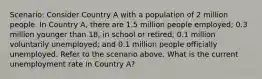 Scenario: Consider Country A with a population of 2 million people. In Country A, there are 1.5 million people employed; 0.3 million younger than 18, in school or retired; 0.1 million voluntarily unemployed; and 0.1 million people officially unemployed. Refer to the scenario above. What is the current unemployment rate in Country A?