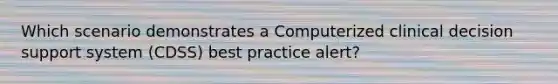 Which scenario demonstrates a Computerized clinical decision support system (CDSS) best practice alert?