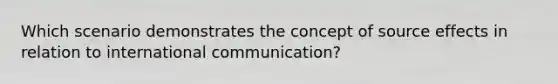 Which scenario demonstrates the concept of source effects in relation to international communication?