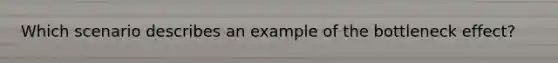Which scenario describes an example of the bottleneck effect?