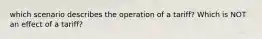 which scenario describes the operation of a tariff? Which is NOT an effect of a tariff?