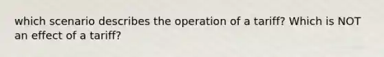 which scenario describes the operation of a tariff? Which is NOT an effect of a tariff?