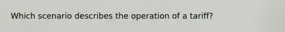 Which scenario describes the operation of a tariff?