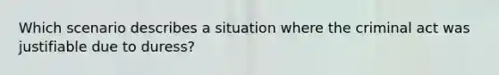 Which scenario describes a situation where the criminal act was justifiable due to duress?