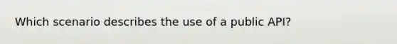 Which scenario describes the use of a public API?