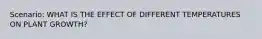 Scenario: WHAT IS THE EFFECT OF DIFFERENT TEMPERATURES ON PLANT GROWTH?
