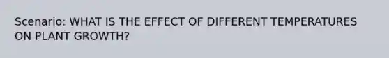 Scenario: WHAT IS THE EFFECT OF DIFFERENT TEMPERATURES ON PLANT GROWTH?