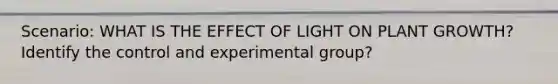 Scenario: WHAT IS THE EFFECT OF LIGHT ON PLANT GROWTH? Identify the control and experimental group?