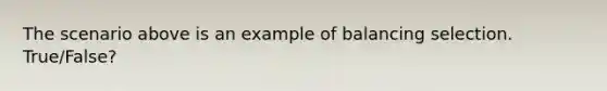 The scenario above is an example of balancing selection. True/False?