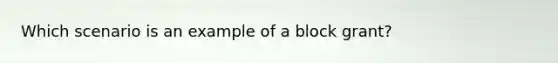 Which scenario is an example of a block grant?