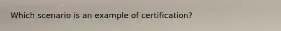 Which scenario is an example of certification?