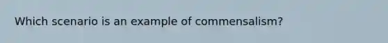 Which scenario is an example of commensalism?