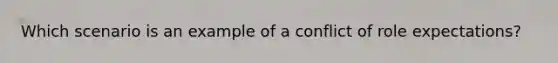 Which scenario is an example of a conflict of role expectations?