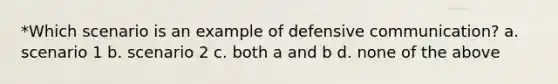 *Which scenario is an example of defensive communication? a. scenario 1 b. scenario 2 c. both a and b d. none of the above