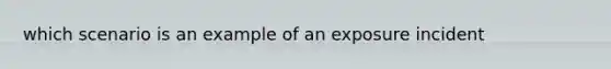 which scenario is an example of an exposure incident