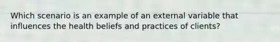 Which scenario is an example of an external variable that influences the health beliefs and practices of clients?