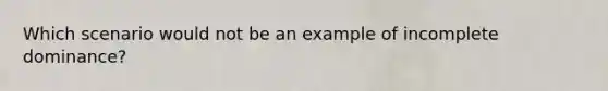 Which scenario would not be an example of incomplete dominance?