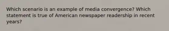 Which scenario is an example of media convergence? Which statement is true of American newspaper readership in recent years?