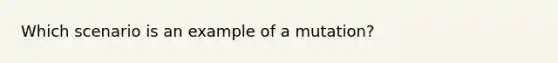 Which scenario is an example of a mutation?