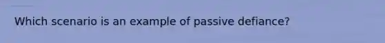 Which scenario is an example of passive defiance?