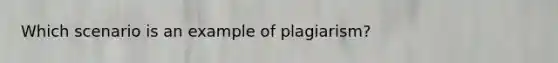 Which scenario is an example of plagiarism?