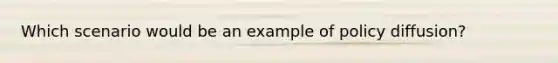 Which scenario would be an example of policy diffusion?