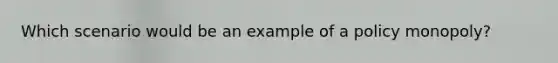 Which scenario would be an example of a policy monopoly?