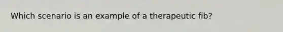 Which scenario is an example of a therapeutic fib?