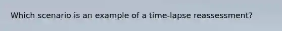 Which scenario is an example of a time-lapse reassessment?