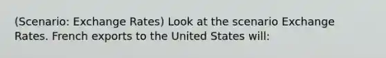 (Scenario: Exchange Rates) Look at the scenario Exchange Rates. French exports to the United States will: