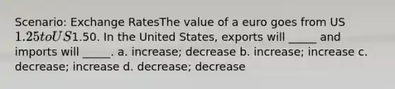 Scenario: Exchange RatesThe value of a euro goes from US1.25 to US1.50. In the United States, exports will _____ and imports will _____. a. increase; decrease b. increase; increase c. decrease; increase d. decrease; decrease